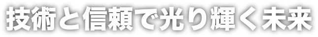 技術と信頼で光り輝く未来